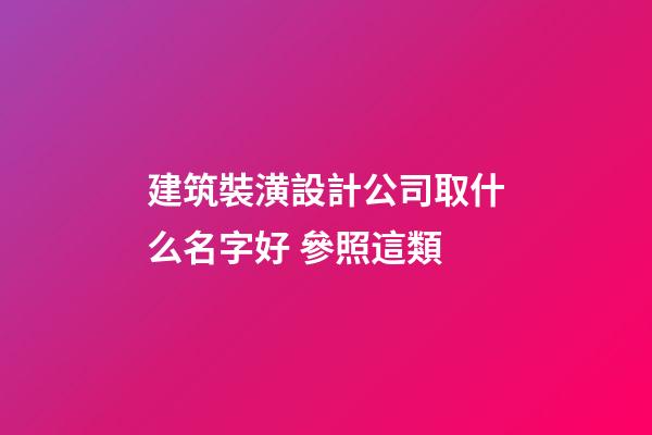 建筑裝潢設計公司取什么名字好 參照這類-第1張-公司起名-玄機派